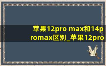 苹果12pro max和14promax区别_苹果12pro max和14promax区别大吗